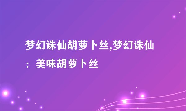 梦幻诛仙胡萝卜丝,梦幻诛仙：美味胡萝卜丝