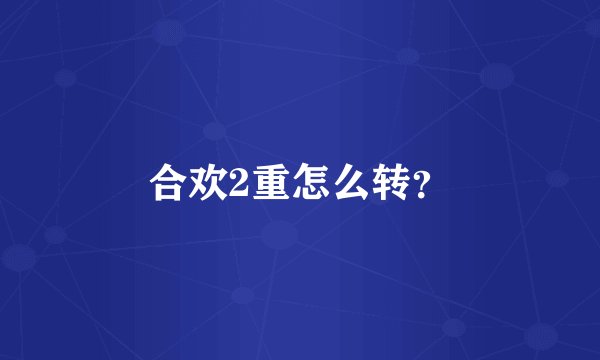 合欢2重怎么转？
