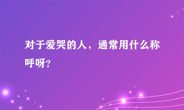 对于爱哭的人，通常用什么称呼呀？