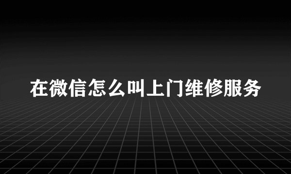 在微信怎么叫上门维修服务