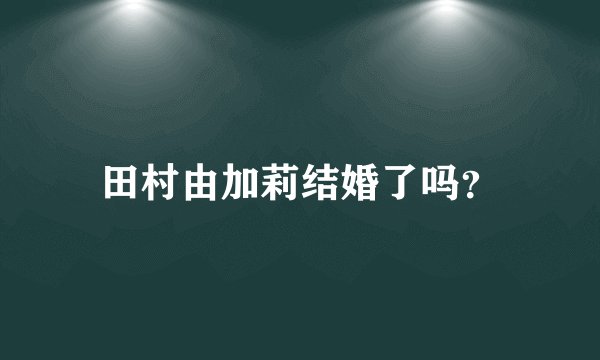 田村由加莉结婚了吗？