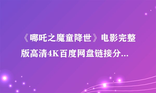 《哪吒之魔童降世》电影完整版高清4K百度网盘链接分享提取码