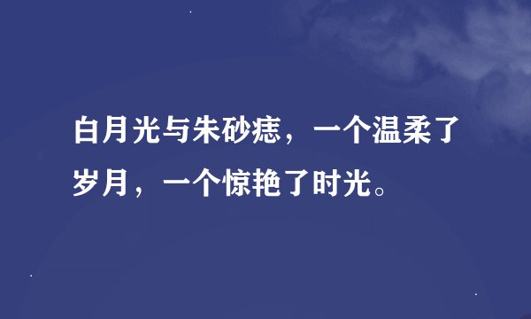 白月光与朱砂痣，一个温柔了岁月，一个惊艳了时光。