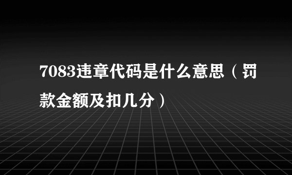 7083违章代码是什么意思（罚款金额及扣几分）