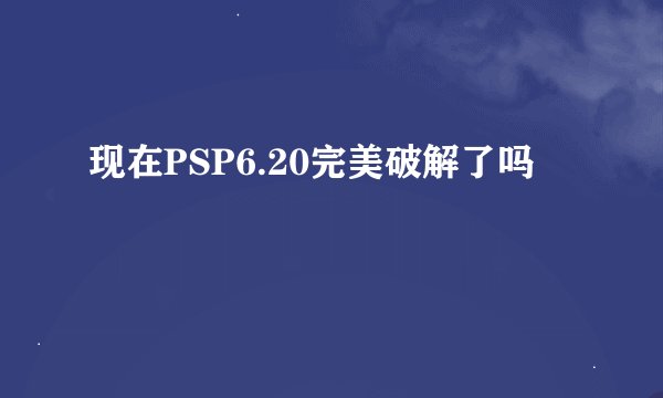 现在PSP6.20完美破解了吗