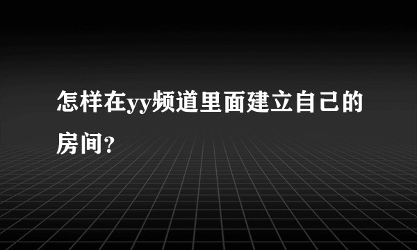 怎样在yy频道里面建立自己的房间？