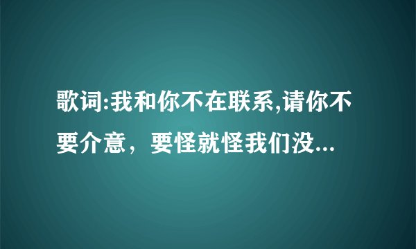 歌词:我和你不在联系,请你不要介意，要怪就怪我们没关系 是什么歌？