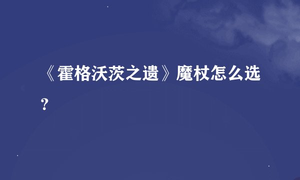 《霍格沃茨之遗》魔杖怎么选？