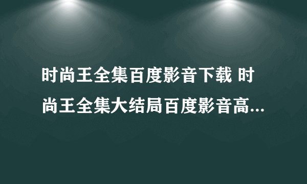时尚王全集百度影音下载 时尚王全集大结局百度影音高清在线观看