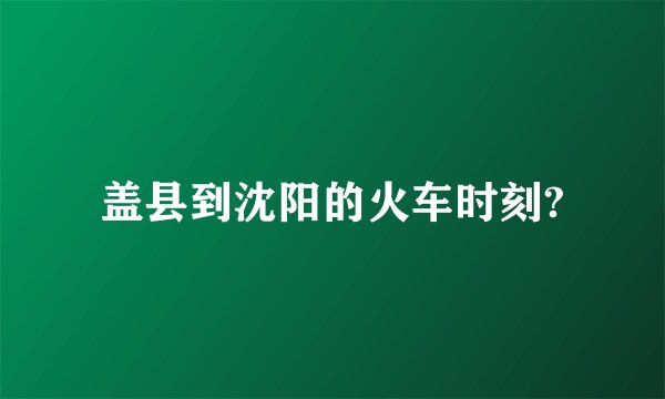 盖县到沈阳的火车时刻?