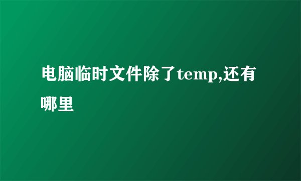 电脑临时文件除了temp,还有哪里