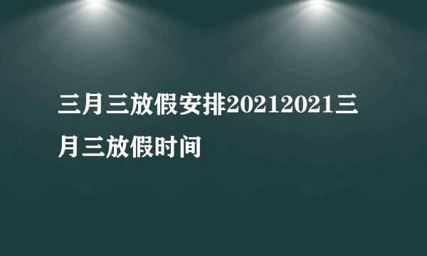 三月三放假安排20212021三月三放假时间