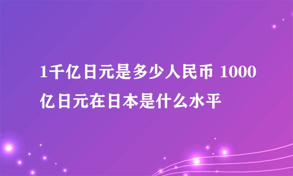 1千亿日元是多少人民币 1000亿日元在日本是什么水平