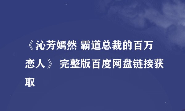 《沁芳嫣然 霸道总裁的百万恋人》 完整版百度网盘链接获取