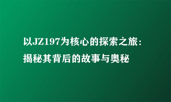 以JZ197为核心的探索之旅：揭秘其背后的故事与奥秘
