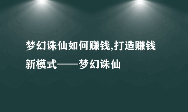 梦幻诛仙如何赚钱,打造赚钱新模式——梦幻诛仙