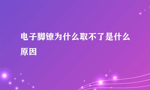 电子脚镣为什么取不了是什么原因
