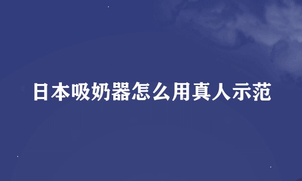日本吸奶器怎么用真人示范