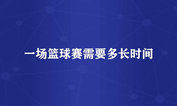 一场篮球赛需要多长时间