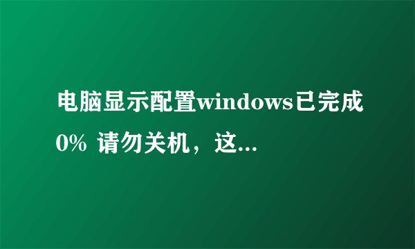 电脑显示配置windows已完成0% 请勿关机,这是怎么回事?