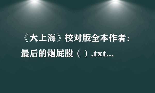 《大上海》校对版全本作者：最后的烟屁股（）.txt最新章节/全集txt免费下载
