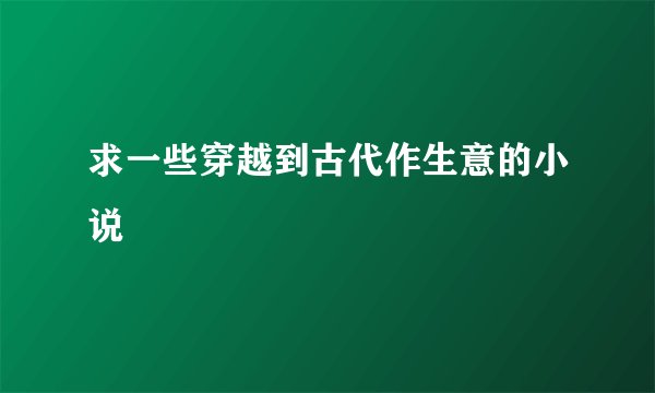 求一些穿越到古代作生意的小说