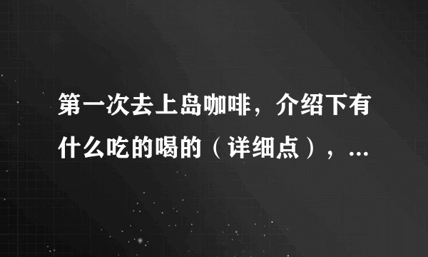 第一次去上岛咖啡，介绍下有什么吃的喝的（详细点），价格表（详细点），全国价格都统一吗？