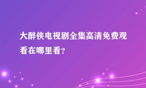 大醉侠电视剧全集高清免费观看在哪里看？