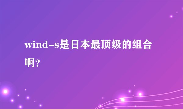 wind-s是日本最顶级的组合啊？