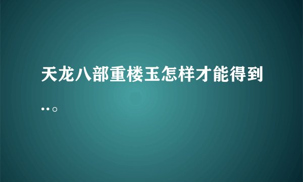 天龙八部重楼玉怎样才能得到..。