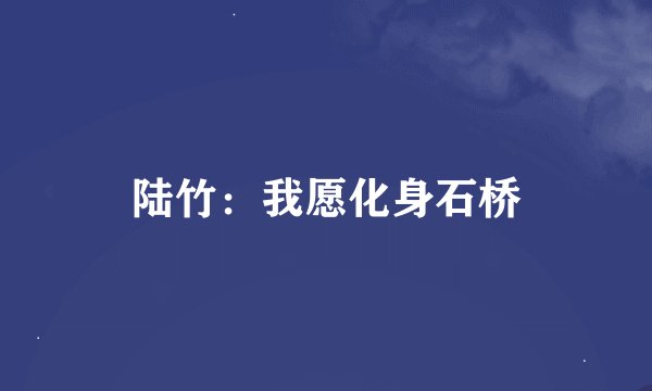 陆竹：我愿化身石桥