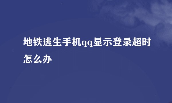 地铁逃生手机qq显示登录超时怎么办