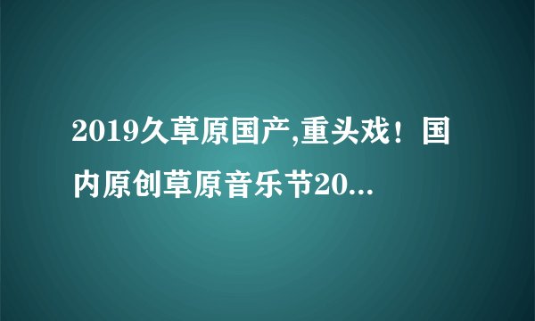 2019久草原国产,重头戏！国内原创草原音乐节2019盛大启幕