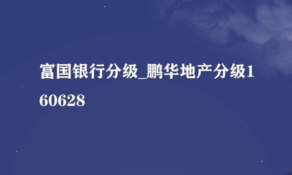 富国银行分级_鹏华地产分级160628