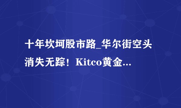 十年坎坷股市路_华尔街空头消失无踪！Kitco黄金调查：下周黄金看涨情绪异常高涨 黄金的完美风暴来袭？