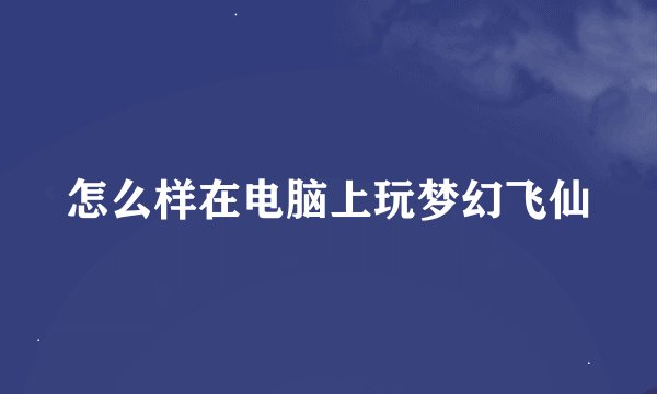 怎么样在电脑上玩梦幻飞仙