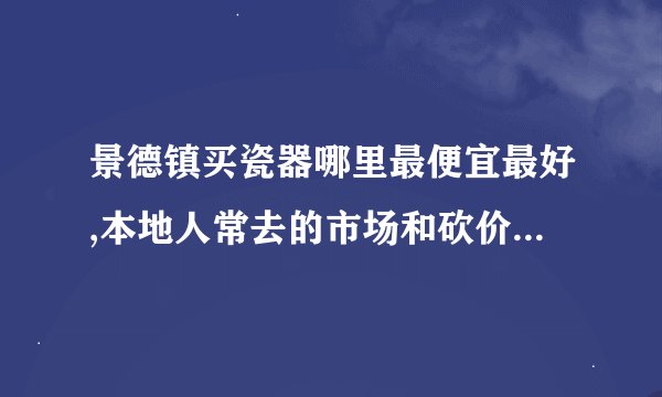 景德镇买瓷器哪里最便宜最好,本地人常去的市场和砍价技巧有哪些?