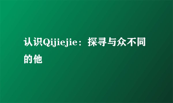 认识Qijiejie：探寻与众不同的他