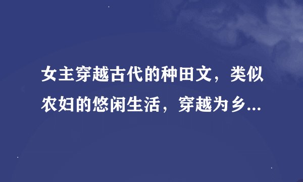 女主穿越古代的种田文,类似农妇的悠闲生活,穿越为乡野寡妇,穿越之农妇难为