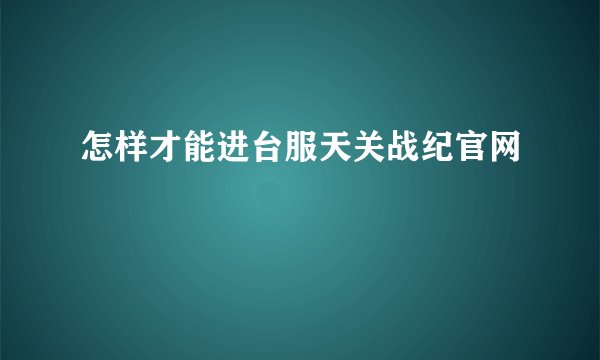 怎样才能进台服天关战纪官网