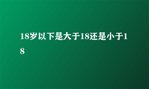 18岁以下是大于18还是小于18