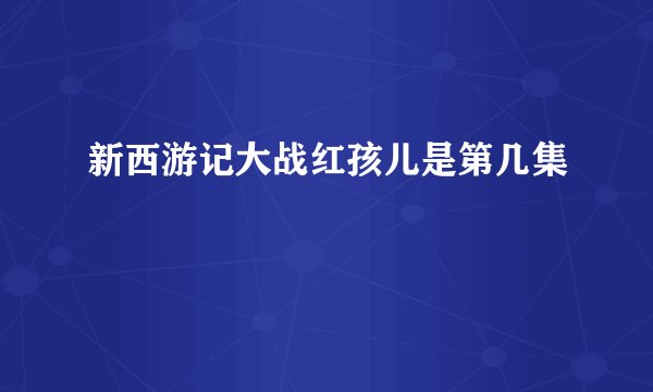 新西游记大战红孩儿是第几集