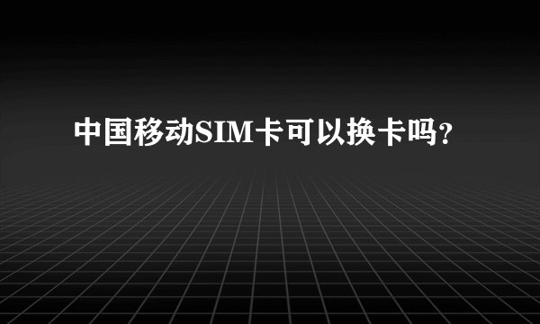中国移动SIM卡可以换卡吗？