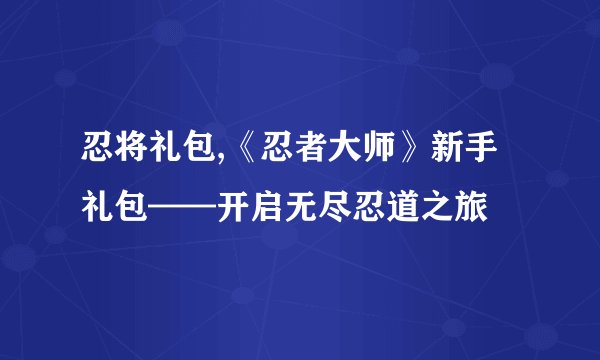忍将礼包,《忍者大师》新手礼包——开启无尽忍道之旅