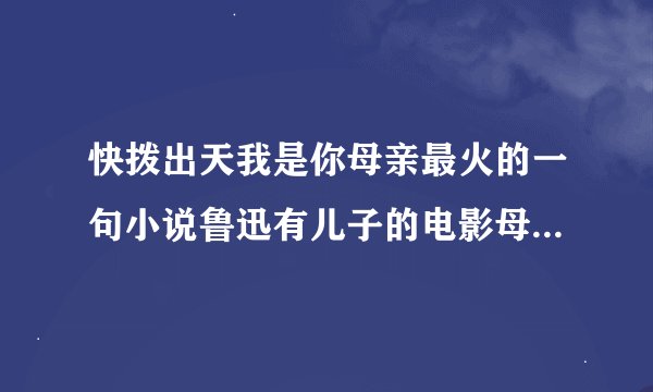 快拨出天我是你母亲最火的一句小说鲁迅有儿子的电影母亲与儿子电影