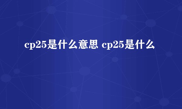 cp25是什么意思 cp25是什么
