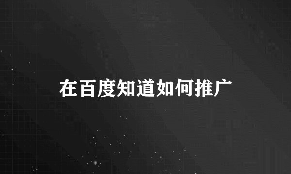 在百度知道如何推广