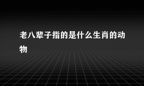 老八辈子指的是什么生肖的动物