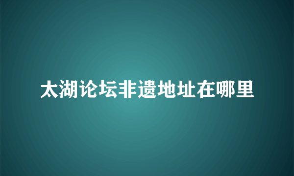 太湖论坛非遗地址在哪里