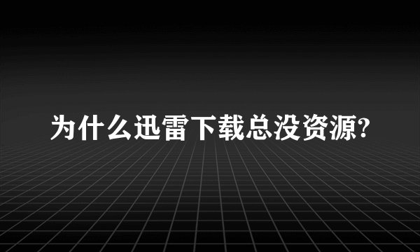为什么迅雷下载总没资源?